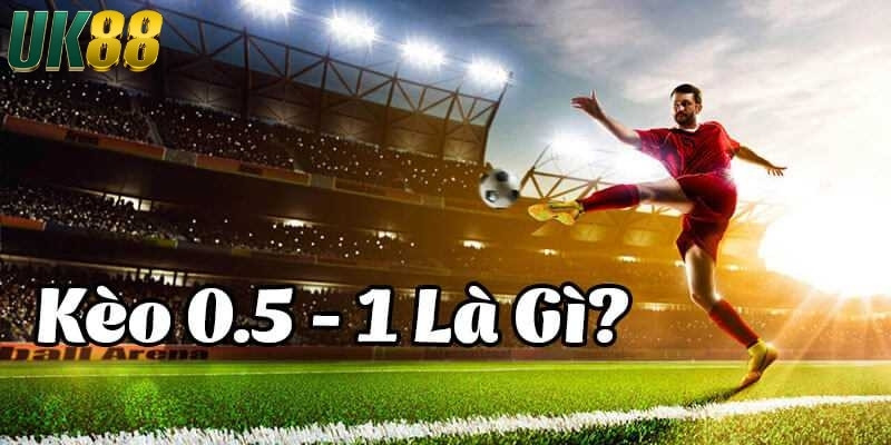 Kèo chấp nửa trái là gì? Các loại kèo cược phổ biến tại UK88 - Betlucky88