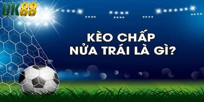 Kèo chấp nửa trái là gì? Các loại kèo cược phổ biến tại UK88 - Betlucky88